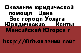 Оказание юридической помощи › Цена ­ 500 - Все города Услуги » Юридические   . Ханты-Мансийский,Югорск г.